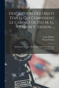 Description Des Objets D'arts Qui Composent Le Cabinet De Feu M. El Baron V. Denon ...: Monuments Antiques, Historiques, Modernes; Ouvrages Orientaux, - Denon, Vivant; Dubois, Léon Description Des Objets D'arts Qui Composent Le Cabinet De Feu M. El Baron V. Denon ...: Monuments Antiques, Historiques, Modernes; Ouvrages Orientaux, - Denon, Vivant; Dubois, Léon