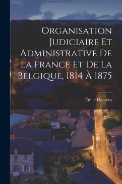 Cover Organisation Judiciaire Et Administrative De La France Et De La Belgique, 1814 À 1875