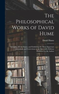 The Philosophical Works of David Hume: Including All the Essays, and Exhibiting the More Important Alterations and Corrections in the Successive Editi - Hume, David