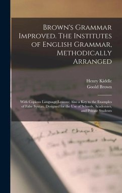 Brown's Grammar Improved. The Institutes of English Grammar, Methodically Arranged; With Copious Language Lessons; Also a key to the Examples of False - Kiddle, Henry; Brown, Goold