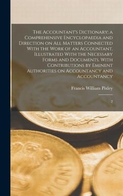 The Accountant's Dictionary; a Comprehensive Encyclopaedia and Direction on all Matters Connected With the Work of an Accountant, Illustrated With the - Pixley, Francis William