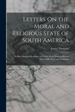 Letters On the Moral and Religious State of South America: Written During a Residence of Nearly Seven Years in Buenos Aires, Chile, Peru, and Colombia - Thomson, James