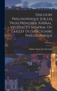 Discours Philosophique Sur Les Trois Principes, Animal, Végétal Et Minéral Ou La Clef Du Sanctuaire Philosophique; Volume 1 Cover Discours Philosophique Sur Les Trois Principes, Animal, Végétal Et Minéral Ou La Clef Du Sanctuaire Philosophique; Volume 1