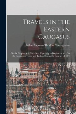 Travels in the Eastern Caucasus: On the Caspian and Black Seas, Especially in Daghestan, and On the Frontiers of Persia and Turkey, During the Summer - Cunynghame, Arthur Augustus Thurlow