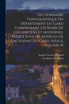 Dictionnaire Topographique Du Département Du Gard Comprenant Les Noms De Lieu Anciens Et Modernes, Rédigé Sous Les Auspices De L'académie Du Gard, Iss - De Nîmes, Académie; Germer-Durand, Eugène