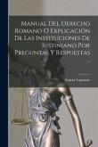 Manual Del Derecho Romano O Explicación De Las Instituciones De Justiniano Por Preguntas Y Respuestas ...