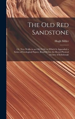 The Old Red Sandstone: Or, New Walks in an Old Field. to Which Is Appended a Series of Geological Papers, Read Before the Royal Physical Soci - Miller, Hugh