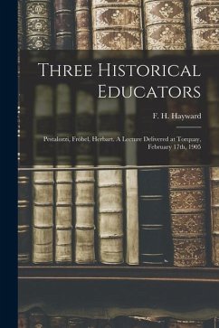 Three Historical Educators: Pestalozzi, Fröbel, Herbart. A Lecture Delivered at Torquay, February 17th, 1905 - Hayward, F. H.