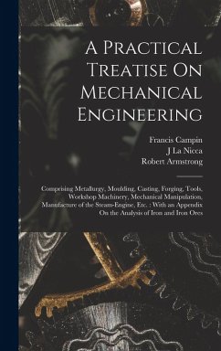 A Practical Treatise On Mechanical Engineering: Comprising Metallurgy, Moulding, Casting, Forging, Tools, Workshop Machinery, Mechanical Manipulation, - Armstrong, Robert; Campin, Francis; La Nicca, J.