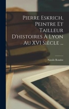 Pierre Eskrich, Peintre Et Tailleur D'histoires À Lyon Au XVI Siècle ... - Rondot, Natalis