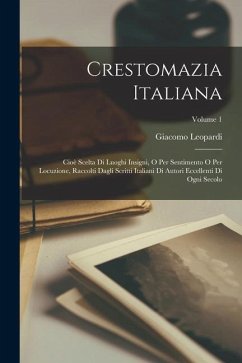 Crestomazia Italiana: Cioè Scelta Di Luoghi Insigni, O Per Sentimento O Per Locuzione, Raccolti Dagli Scritti Italiani Di Autori Eccellenti - Leopardi, Giacomo