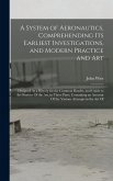 A System of Aeronautics, Comprehending Its Earliest Investigations, and Modern Practice and Art A System of Aeronautics, Comprehending Its Earliest Investigations, and Modern Practice and Art
