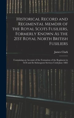 Historical Record and Regimental Memoir of the Royal Scots Fusiliers, Formerly Known As the 21St Royal North British Fusiliers: Containing an Account - Clark, James