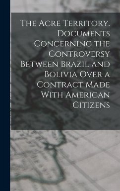 The Acre Territory. Documents Concerning the Controversy Between Brazil and Bolivia Over a Contract Made With American Citizens - Anonymous