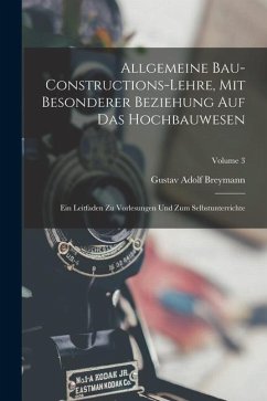 Allgemeine Bau-Constructions-Lehre, Mit Besonderer Beziehung Auf Das Hochbauwesen: Ein Leitfaden Zu Vorlesungen Und Zum Selbstunterrichte; Volume 3 - Breymann, Gustav Adolf