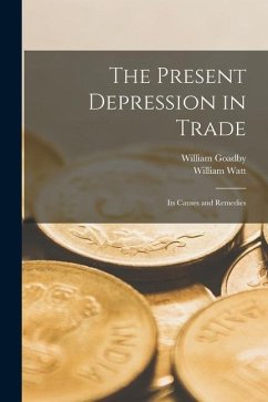 The Present Depression in Trade: Its Causes and Remedies - Watt, William; Goadby, William