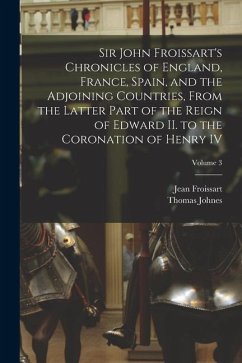 Sir John Froissart's Chronicles of England, France, Spain, and the Adjoining Countries, From the Latter Part of the Reign of Edward II. to the Coronat - Johnes, Thomas; Froissart, Jean