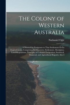 The Colony of Western Australia: A Manual for Emigrants to That Settlement Or Its Dependencies, Comprising Its Discovery, Settlement, Aborigines, Land - Ogle, Nathaniel