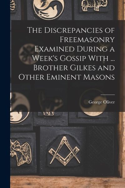 The Discrepancies of Freemasonry Examined During a Week's Gossip With ... Brother Gilkes and Other Eminent Masons The Discrepancies of Freemasonry Examined During a Week's Gossip With ... Brother Gilkes and Other Eminent Masons