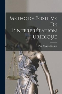 Méthode Positive De L'interprétation Juridique - Eycken, Paul Vander