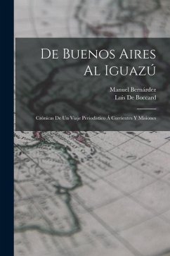 De Buenos Aires Al Iguazú: Crónicas De Un Viaje Periodístico Á Corrientes Y Misiones - Bernárdez, Manuel; De Boccard, Luis