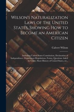 Wilson's Naturalization Laws of the United States, Showing how to Become an American Citizen; Including United States Constitution, Declaration of Ind - Wilson, Calvert