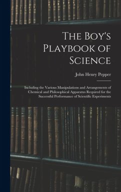The Boy's Playbook of Science: Including the Various Manipulations and Arrangements of Chemical and Philosophical Apparatus Required for the Successf - Pepper, John Henry