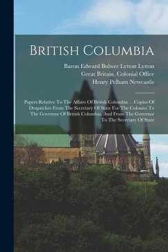 British Columbia: Papers Relative To The Affairs Of British Columbia .. .copies Of Despatches From The Secretary Of State For The Coloni
