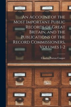 An Account of the Most Important Public Records of Great Britain, and the Publications of the Record Commissioners, Volumes 1-2 - Cooper, Charles Purton