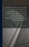 A New, Practical, and Easy Method, of Learning the French Language. 3Rd Course. Author's Ed., with Notes and Vocabulary by H.W. Ehrlich