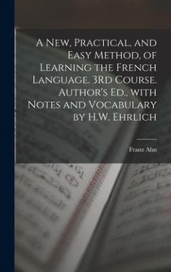 A New, Practical, and Easy Method, of Learning the French Language. 3Rd Course. Author's Ed., with Notes and Vocabulary by H.W. Ehrlich - Ahn, Franz