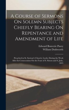 A Course of Sermons On Solemn Subjects Chiefly Bearing On Repentance and Amendment of Life: Preached in St. Saviour's Church, Leeds, During the Week A - Pusey, Edward Bouverie; Dodsworth, William