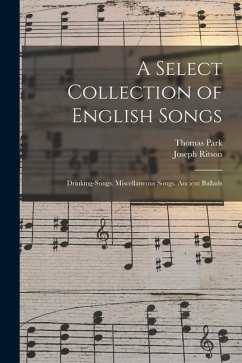 A Select Collection of English Songs: Drinking-Songs. Miscellaneous Songs. Ancient Ballads - Ritson, Joseph; Park, Thomas