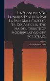 Les Scandales De Londres, Dévoilés Par La Pall Mall Gazette. Tr. Des Articles [The Maiden Tribute of Modern Babylon by W.T. Stead].