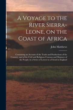 A Voyage to the River Sierra-Leone, on the Coast of Africa; Containing an Account of the Trade and Productions of the Country, and of the Civil and Re - Matthews, John