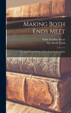 Making Both Ends Meet: The Income and Outlay of New York Working Girls - Clark, Sue Ainslie; Wyatt, Edith Franklin