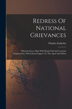 Redress Of National Grievances: Whereby Every Man Will Obtain Full And Constant Employment, With Liberal Support To The Aged And Infirm - Enderby, Charles
