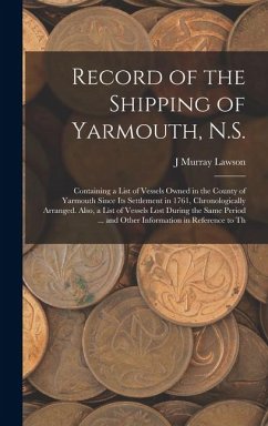 Cover Record of the Shipping of Yarmouth, N.S.: Containing a List of Vessels Owned in the County of Yarmouth Since Its Settlement in 1761, Chronologically A