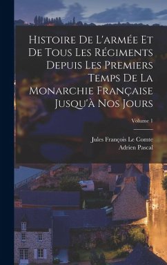 Histoire De L'armée Et De Tous Les Régiments Depuis Les Premiers Temps De La Monarchie Française Jusqu'à Nos Jours; Volume 1 - Pascal, Adrien; Le Comte, Jules François