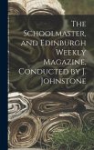 The Schoolmaster, and Edinburgh Weekly Magazine, Conducted by J. Johnstone