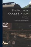 The Railway Goods Station: A Guide to Its Control and Operation The Railway Goods Station: A Guide to Its Control and Operation