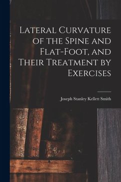 Lateral Curvature of the Spine and Flat-Foot, and Their Treatment by Exercises - Smith, Joseph Stanley Kellett