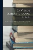 La Vierge Lorraine Jeanne D'arc: Son Histoire Au Point De Vue De L'heroïsme, De La Sainteté Et Du Martyre