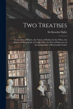 Two Treatises: In the one of Which, the Nature of Bodies; In the Other, the Nature of Mans Soule, is Looked Into: In way of Discovery - Digby, Kenelm