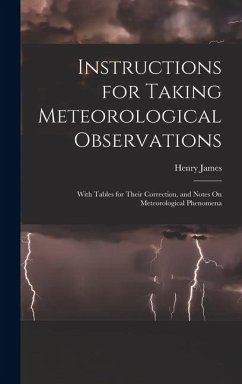 Instructions for Taking Meteorological Observations: With Tables for Their Correction, and Notes On Meteorological Phenomena - James, Henry