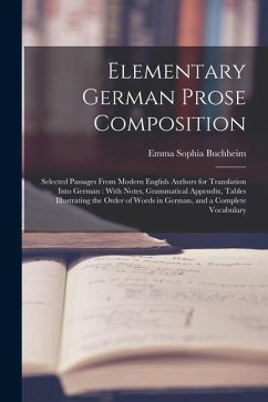 Elementary German Prose Composition: Selected Passages From Modern English Authors for Translation Into German: With Notes, Grammatical Appendix, Tabl - Buchheim, Emma Sophia