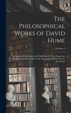 The Philosophical Works of David Hume: Including All the Essays, and Exhibiting the More Important Alterations and Corrections in the Successive Editi - Anonymous