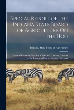 Special Report of the Indiana State Board of Agriculture On the Hog: Prepared Under the Direction of Hon. W.W. Stevens, Member of the Board, and Charl