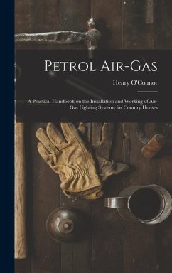 Petrol Air-gas; a Practical Handbook on the Installation and Working of Air-gas Lighting Systems for Country Houses - O'Connor, Henry