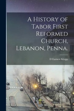 A History of Tabor First Reformed Church, Lebanon, Penna. - Klopp, D. Earnest
